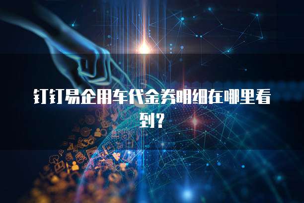 钉钉易企用车代金券明细在哪里看到？