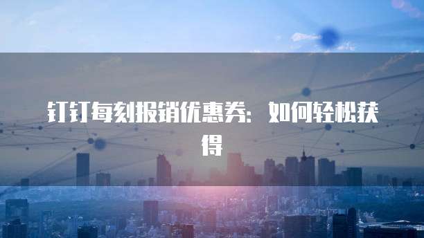钉钉每刻报销优惠券:如何轻松获得