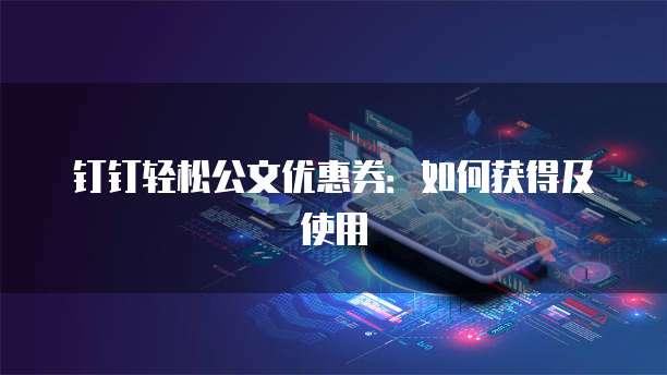 钉钉轻松公文优惠券:如何获得及使用