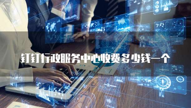钉钉行政服务中心收费多少钱一个