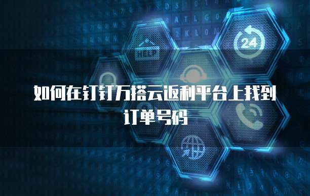 如何在钉钉万搭云返利平台上找到订单号码