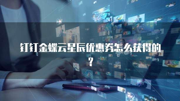 钉钉金蝶云星辰优惠券怎么获得的?