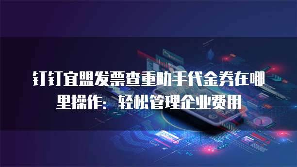 钉钉宜盟发票查重助手代金券在哪里操作:轻松管理企业费用