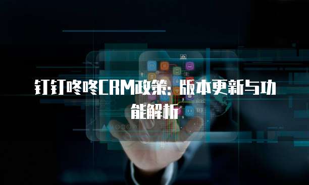 钉钉咚咚CRM政策: 版本更新与功能解析