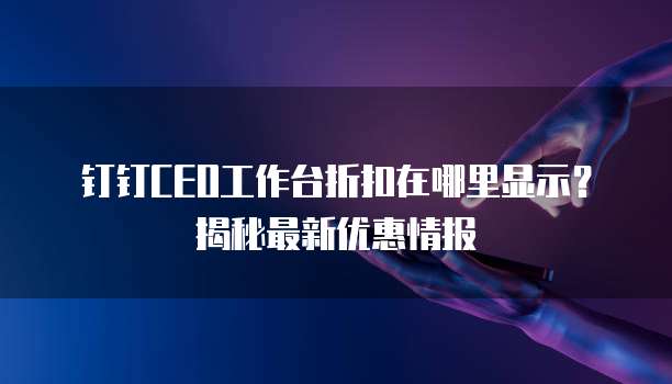 钉钉CEO工作台折扣在哪里显示?揭秘最新优惠情报