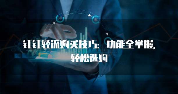 钉钉轻流购买技巧:功能全掌握,轻松选购