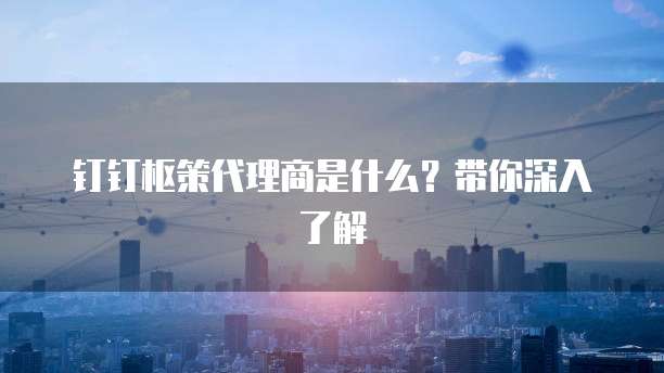 钉钉枢策代理商是什么?带你深入了解