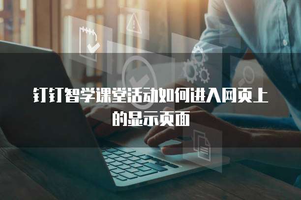 钉钉智学课堂活动如何进入网页上的显示页面