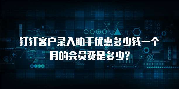 钉钉客户录入助手优惠多少钱一个月的会员费是多少?