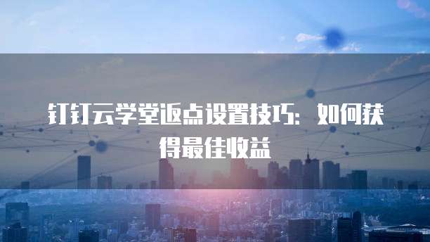 钉钉云学堂返点设置技巧:如何获得最佳收益