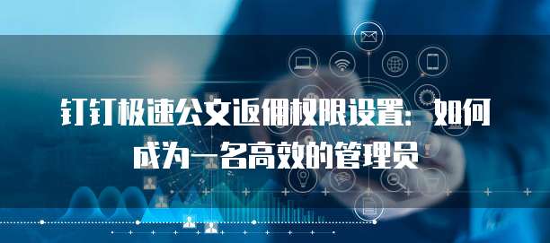 钉钉极速公文返佣权限设置：如何成为一名高效的管理员