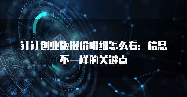 钉钉创业版报价明细怎么看:信息不一样的关键点
