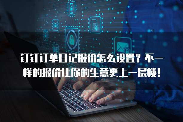 钉钉订单日记报价怎么设置?不一样的报价让你的生意更上一层楼!