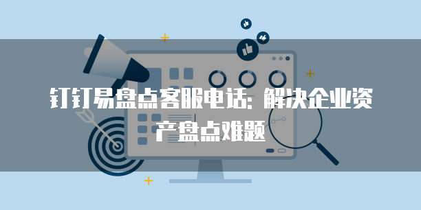 钉钉易盘点客服电话: 解决企业资产盘点难题