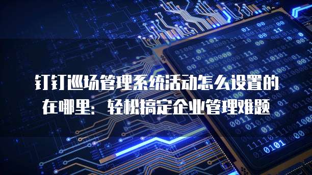 钉钉巡场管理系统活动怎么设置的在哪里：轻松搞定企业管理难题