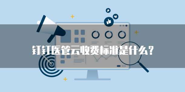 钉钉医管云收费标准是什么?
