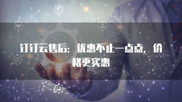 钉钉云售后:优惠不止一点点,价格更实惠