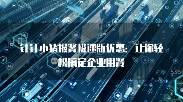 钉钉小猪报餐极速版优惠:让你轻松搞定企业用餐
