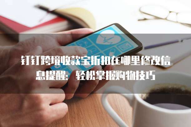 钉钉跨境收款宝折扣在哪里修改信息提醒:轻松掌握购物技巧