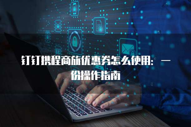 钉钉携程商旅优惠券怎么使用:一份操作指南
