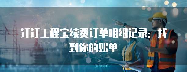 钉钉工程宝续费订单明细记录:找到你的账单