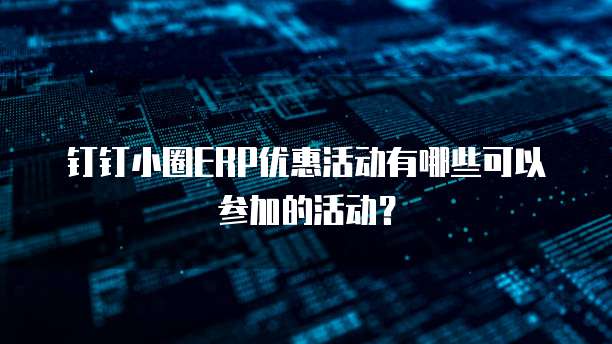 钉钉小圈ERP优惠活动有哪些可以参加的活动?