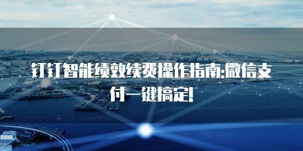 钉钉智能绩效续费操作指南:微信支付一键搞定!