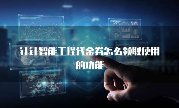 钉钉智能工程代金券怎么领取使用的功能