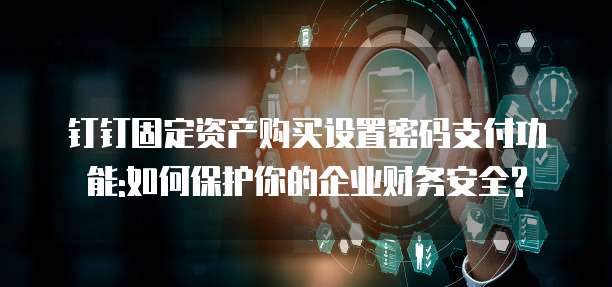 钉钉固定资产购买设置密码支付功能:如何保护你的企业财务安全?
