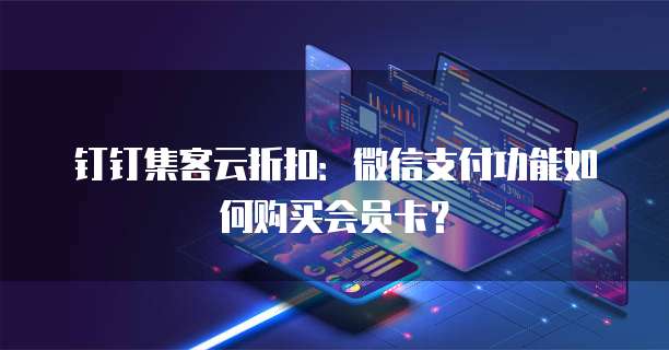 钉钉集客云折扣:微信支付功能如何购买会员卡?