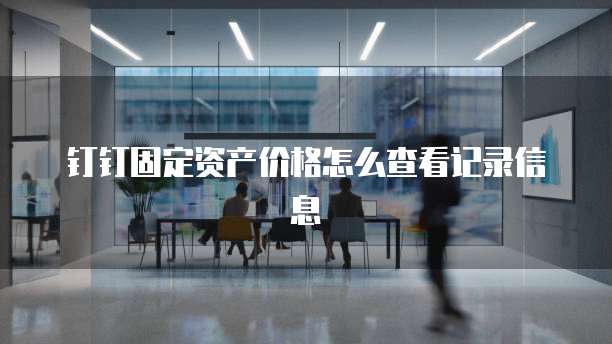 钉钉固定资产价格怎么查看记录信息