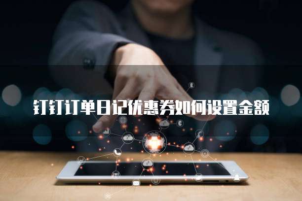 钉钉订单日记优惠券如何设置金额