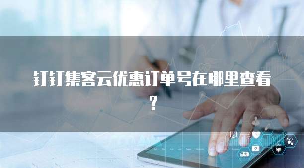 钉钉集客云优惠订单号在哪里查看？