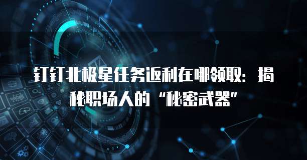 钉钉北极星任务返利在哪领取:揭秘职场人的“秘密武器”