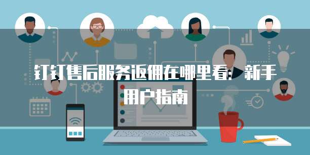 钉钉售后服务返佣在哪里看:新手用户指南