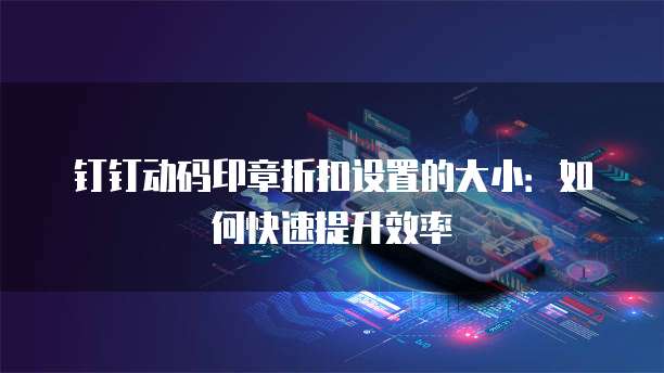 钉钉动码印章折扣设置的大小:如何快速提升效率