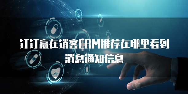 钉钉赢在销客CRM推荐在哪里看到消息通知信息