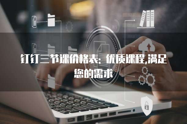 钉钉三节课价格表: 优质课程,满足您的需求
