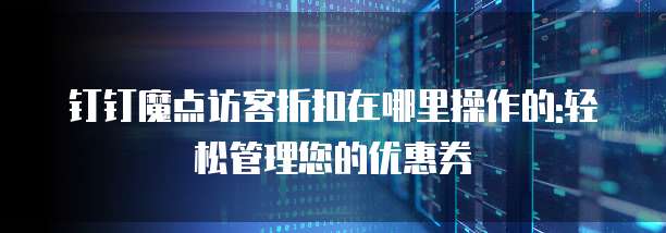 钉钉魔点访客折扣在哪里操作的:轻松管理您的优惠券