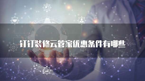 钉钉装修云管家优惠条件有哪些