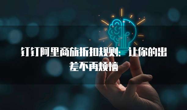 钉钉阿里商旅折扣规则:让你的出差不再烦恼
