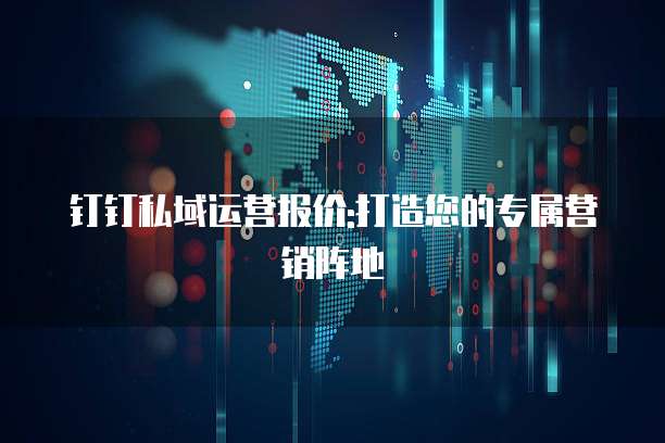 钉钉私域运营报价:打造您的专属营销阵地