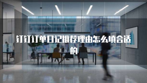 钉钉订单日记推荐理由怎么填合适的