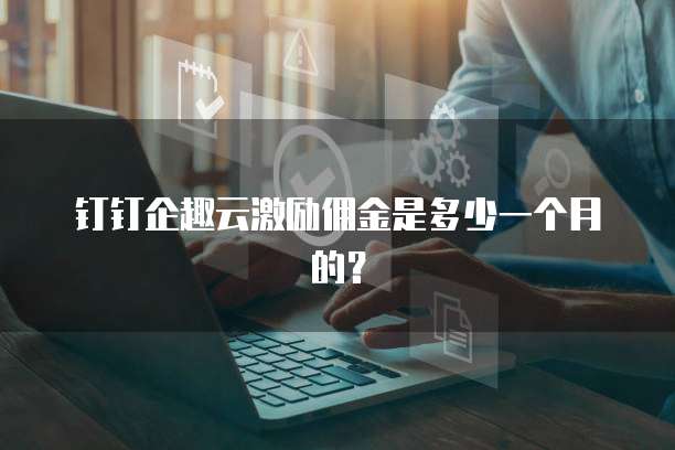 钉钉企趣云激励佣金是多少一个月的?