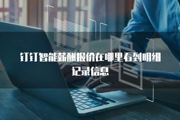 钉钉智能薪酬报价在哪里看到明细记录信息