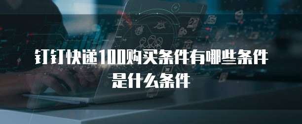 钉钉快递100购买条件有哪些条件是什么条件