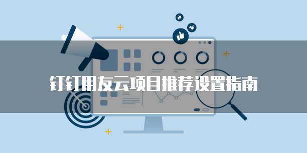钉钉用友云项目推荐设置指南