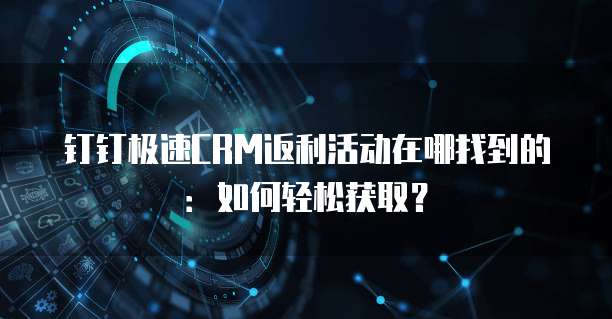 钉钉极速CRM返利活动在哪找到的:如何轻松获取?