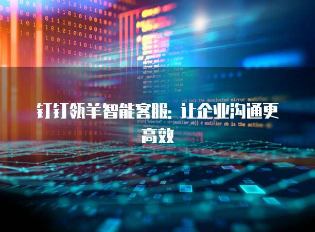钉钉瓴羊智能客服: 让企业沟通更高效