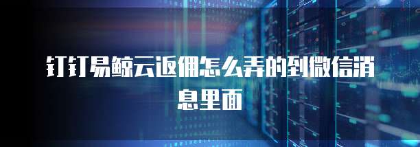 钉钉易鲸云返佣怎么弄的到微信消息里面